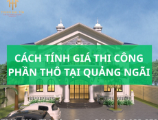 Cách Tính Đơn Giá Thi Công Phần Thô Tại Quảng Ngãi [Cập Nhật 2025]